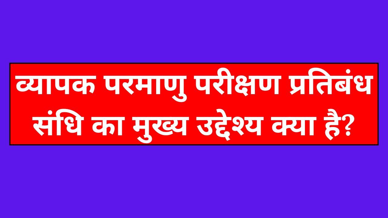 व्यापक परमाणु परीक्षण प्रतिबंध संधि का मुख्य उद्देश्य क्या है?